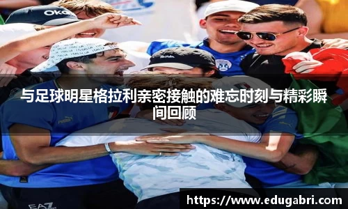 与足球明星格拉利亲密接触的难忘时刻与精彩瞬间回顾