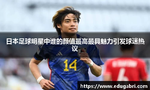 日本足球明星中谁的颜值最高最具魅力引发球迷热议