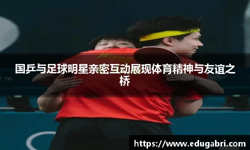 国乒与足球明星亲密互动展现体育精神与友谊之桥