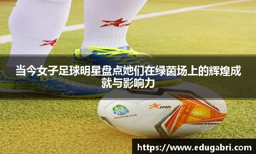 当今女子足球明星盘点她们在绿茵场上的辉煌成就与影响力
